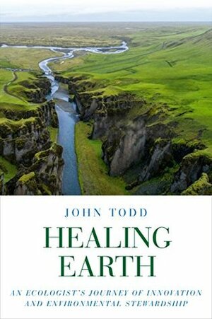 Healing Earth: An Ecologist's Journey of Innovation and Environmental Stewardship by Matt Beam, John Todd, Janine Benyus