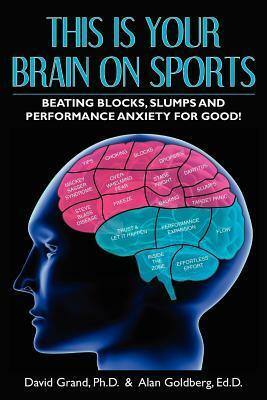 This Is Your Brain on Sports: Beating Blocks, Slumps and Performance Anxiety for Good! by David Grand, Alan S. Goldberg