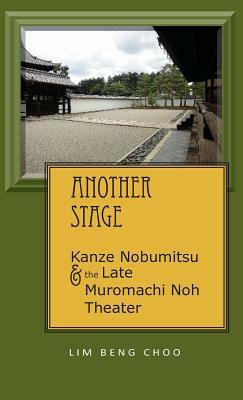 Another Stage: Kanze Nobumitsu and the Late Muromachi Noh Theater by Beng Choo Lim