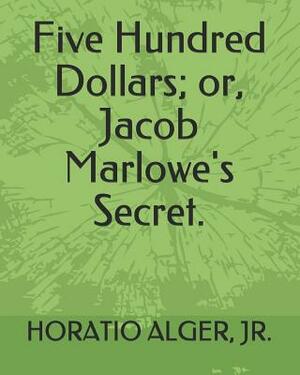 Five Hundred Dollars; Or, Jacob Marlowe's Secret. by Horatio Alger