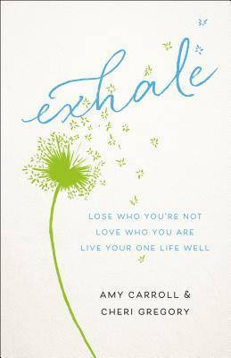 Exhale: Lose Who You're Not, Love Who You Are, Live Your One Life Well by Amy Carroll, Cheri Gregory