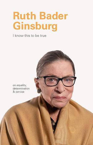 I Know This to Be True: Ruth Bader Ginsburg: On Equality, Determination, and Service by Ruth Bader Ginsburg, Ruth Bader Ginsburg, Geoff Blackwell, Ruth Hobday