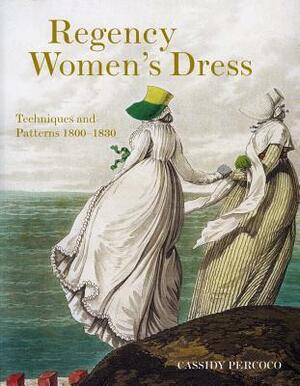 Regency Women's Dress: Historical Dressmaking and Patterns 1800-1830 by Cassidy Percoco