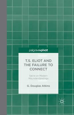 T.S. Eliot and the Failure to Connect: Satire on Modern Misunderstandings by G. Douglas Atkins