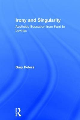 Irony and Singularity: Aesthetic Education from Kant to Levinas by Gary Peters