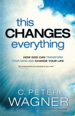 This Changes Everything: How God Can Transform Your Mind and Change Your Life by C. Peter Wagner