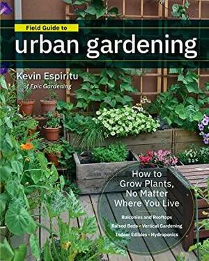 Field Guide to Urban Gardening: How to Grow Plants, No Matter Where You Live: Raised Beds - Vertical Gardening - Indoor Edibles - Balconies and Rooftops - Hydroponics by Kevin Espiritu