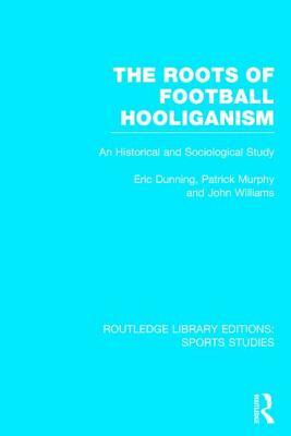 The Roots of Football Hooliganism: An Historical and Sociological Study by Eric Dunning, John Williams, Patrick J. Murphy