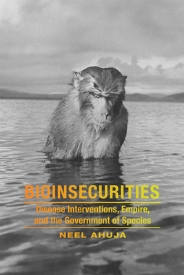 Bioinsecurities: Disease Interventions, Empire, and the Government of Species by Neel Ahuja