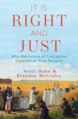 It Is Right and Just: Why the Future of Civilization Depends on True Religion by Scott Hahn, Brandon McGinley