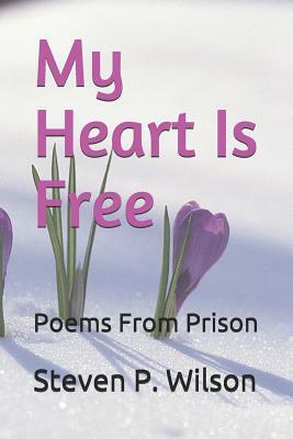 My Heart Is Free: Poems from Prison by Steven P. Wilson