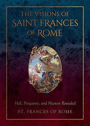 The Visions of Saint Frances of Rome: Hell, Purgatory, and Heaven Revealed by St Frances Of Rome