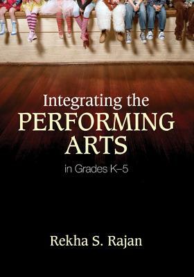 Integrating the Performing Arts in Grades K-5 by Rekha S. Rajan