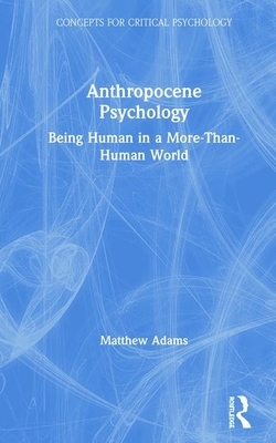 Anthropocene Psychology: Being Human in a More-Than-Human World by Matthew Adams