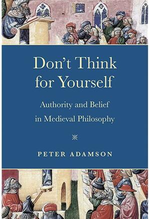 Don't Think for Yourself: Authority and Belief in Medieval Philosophy by Peter Adamson