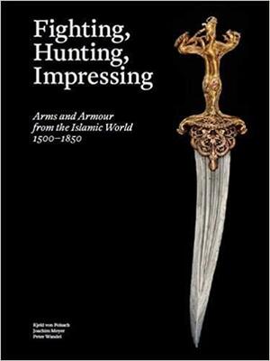 Fighting, Hunting, Impressing: Arms and Armour from the Islamic World 1500-1850 by Peter Wandel, Joachim Meyer, Kjeld von Folsach