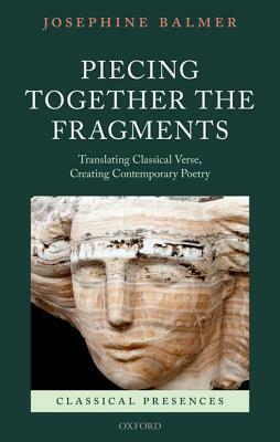Piecing Together the Fragments: Translating Classical Verse, Creating Contemporary Poetry by Josephine Balmer