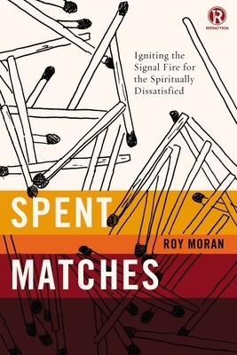 Spent Matches: Igniting the Signal Fire for the Spiritually Dissatisfied by Refraction, Roy Moran