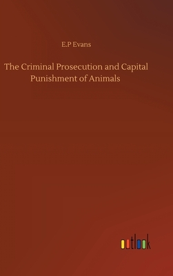 The Criminal Prosecution and Capital Punishment of Animals by E. P. Evans