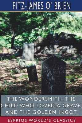 The Wondersmith, The Child Who Loved a Grave, and The Golden Ingot (Esprios Classics) by Fitz-James O' Brien