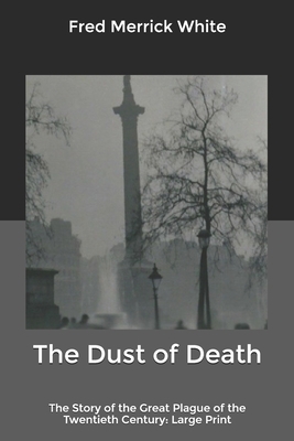 The Dust of Death: The Story of the Great Plague of the Twentieth Century: Large Print by Fred Merrick White