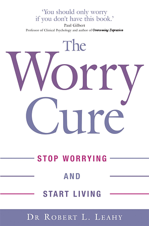 The Worry Cure: Stop Worrying and Start Living by Robert L. Leahy