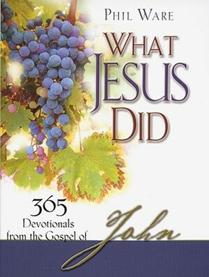 What Jesus Did: 365 Devotionals from the Gospel of John by Phil Ware