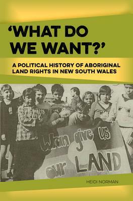 'What Do We Want?': A Political History of Aboriginal Land Rights in New South Wales by Heidi Norman