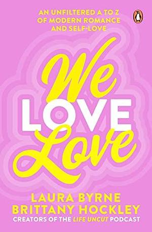 We Love Love: An Unfiltered A to Z of Modern Romance and Self-Love, from the creators of the Life Uncut podcast by Laura Byrne, Brittany Hockley