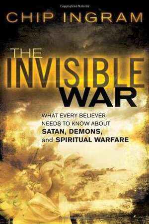 The Invisible War: What Every Believer Needs to Know about Satan, Demons, and Spiritual Warfare by Chip Ingram