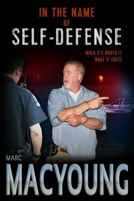 In the Name of Self-Defense: What it costs. When it's worth it. by Marc MacYoung