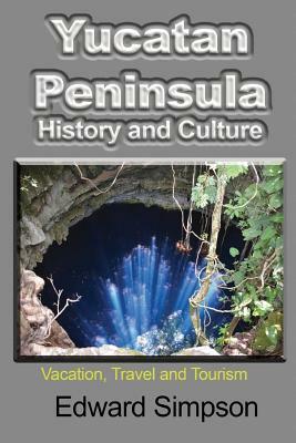 Yucatan Peninsula History and Culture: Vacation, Travel and Tourism by Edward Simpson