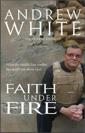 Faith Under Fire: What the Middle East Conflict Has Taught Me about God by Andrew White