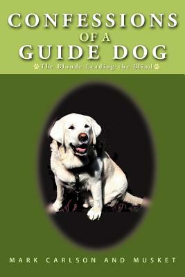 Confessions of a Guide Dog: The Blonde Leading the Blind by Musket, Mark Carlson