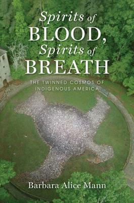 Spirits of Blood, Spirits of Breath: The Twinned Cosmos of Indigenous America by Barbara Alice Mann