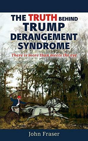 The Truth Behind Trump Derangement Syndrome: There is more than meets the eye by John Fraser