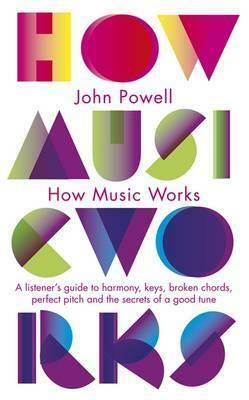 How Music Works: A listener's guide to harmony, keys, broken chords, perfect pitch and the secrets of a good tune by John Powell