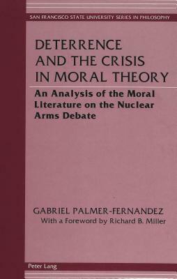 Deterrence and the Crisis in Moral Theory: An Analysis of the Moral Literature on the Nuclear Arms Debate with a Foreword by Richard B. Miller by Gabriel Palmer-Fernandez