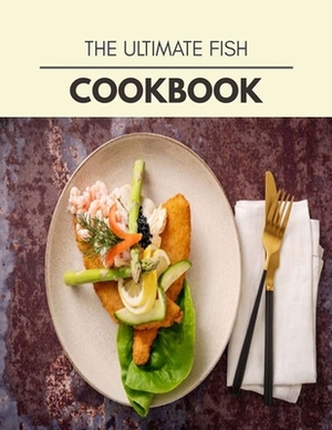 The Ultimate Fish Cookbook: Quick, Easy And Delicious Recipes For Weight Loss. With A Complete Healthy Meal Plan And Make Delicious Dishes Even If by Karen Fraser