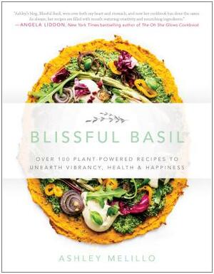 Blissful Basil: Over 100 Plant-Powered Recipes to Unearth Vibrancy, Health, and Happiness by Ashley Melillo