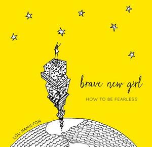 Brave New Girl: How to Be Fearless by Lou Hamilton