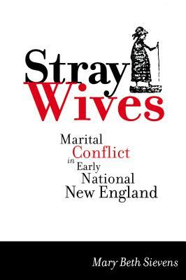 Stray Wives: Marital Conflict in Early National New England by Mary Beth Sievens