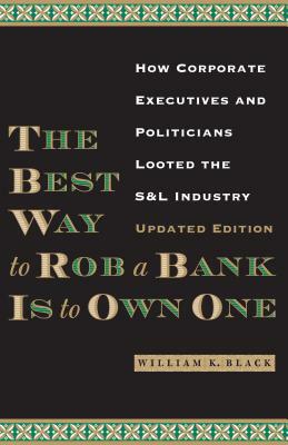 The Best Way to Rob a Bank Is to Own One: How Corporate Executives and Politicians Looted the S&L Industry by William K. Black