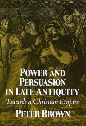 Power and Persuasion in Late Antiquity: Towards a Christian Empire by Peter R.L. Brown