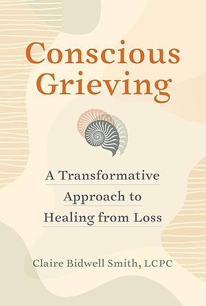 Conscious Grieving: A Transformative Approach to Healing from Loss by Claire Bidwell Smith