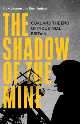 The Shadow of the Mine: Coal and the End of Industrial Britain by Huw Beynon, Ray Hudson