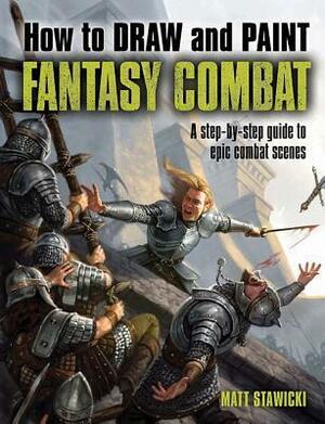 How to Draw and Paint Fantasy Combat: A Step-By-Step Guide to Epic Combat Scenes by Matt Stawicki