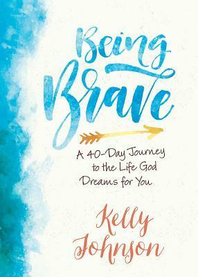 Being Brave: A 40-Day Journey to the Life God Dreams for You by Kelly Johnson