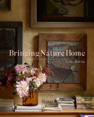 Bringing Nature Home: Floral Arrangements Inspired by Nature by Nicolette Owen, Ngoc Minh Ngo, Deborah Needleman