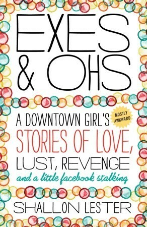 Exes and Ohs: A Downtown Girl's (Mostly Awkward) Tales of Love, Lust, Revenge, and a Little Facebook Stalking by Shallon Lester